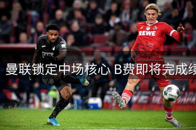 曼联锁定中场核心 B费即将完成续约冲击英超