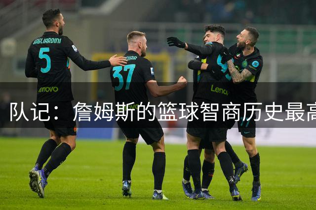 队记：詹姆斯的篮球智商历史最高 可能仅次于魔术师